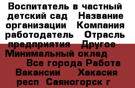 Воспитатель в частный детский сад › Название организации ­ Компания-работодатель › Отрасль предприятия ­ Другое › Минимальный оклад ­ 25 000 - Все города Работа » Вакансии   . Хакасия респ.,Саяногорск г.